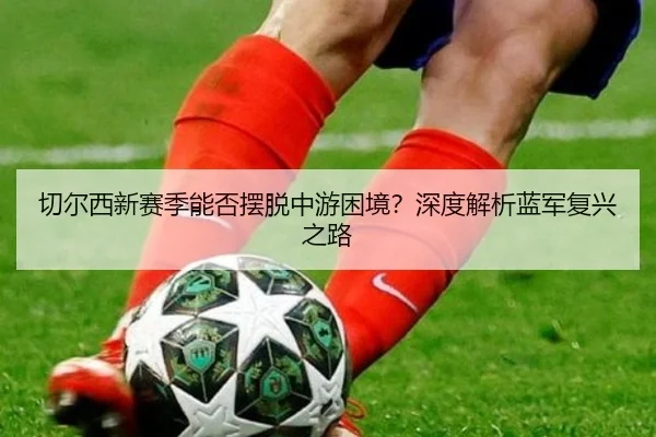 切尔西新赛季能否摆脱中游困境？深度解析蓝军复兴之路