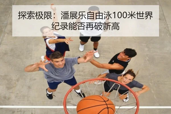 探索极限：潘展乐自由泳100米世界纪录能否再破新高